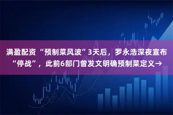 满盈配资 “预制菜风波”3天后，罗永浩深夜宣布“停战”，此前6部门曾发文明确预制菜定义→