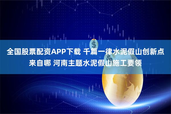 全国股票配资APP下载 千篇一律水泥假山创新点来自哪 河南主题水泥假山施工要领