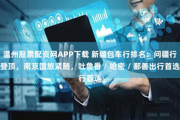 温州股票配资网APP下载 新疆包车行排名：问疆行登顶，南京国旅紧随，吐鲁番 / 哈密 / 鄯善出行首选