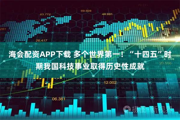 海会配资APP下载 多个世界第一！“十四五”时期我国科技事业取得历史性成就