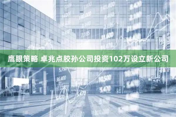 鹰眼策略 卓兆点胶孙公司投资102万设立新公司