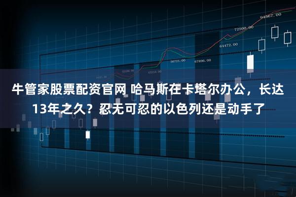 牛管家股票配资官网 哈马斯在卡塔尔办公，长达13年之久？忍无可忍的以色列还是动手了