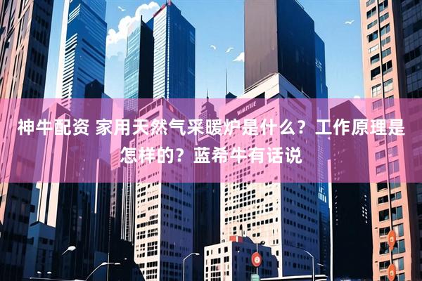 神牛配资 家用天然气采暖炉是什么？工作原理是怎样的？蓝希牛有话说