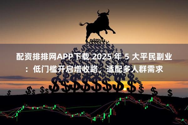 配资排排网APP下载 2025 年 5 大平民副业：低门槛开启增收路，适配多人群需求