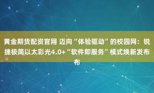 黄金期货配资官网 迈向“体验驱动”的校园网：锐捷极简以太彩光4.0+“软件即服务”模式焕新发布