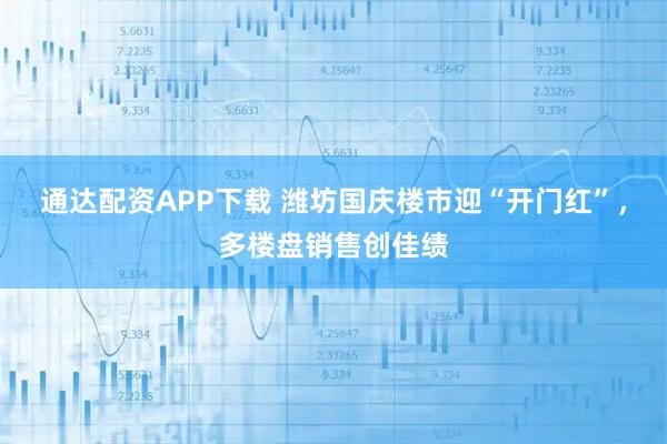 通达配资APP下载 潍坊国庆楼市迎“开门红”，多楼盘销售创佳绩