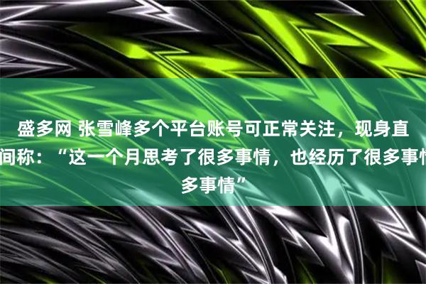 盛多网 张雪峰多个平台账号可正常关注，现身直播间称：“这一个月思考了很多事情，也经历了很多事情”