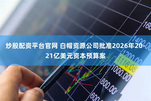 炒股配资平台官网 白帽资源公司批准2026年20-21亿美元资本预算案