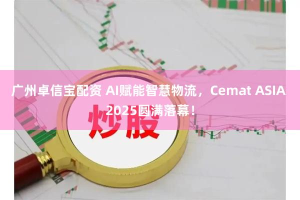 广州卓信宝配资 AI赋能智慧物流，Cemat ASIA 2025圆满落幕！