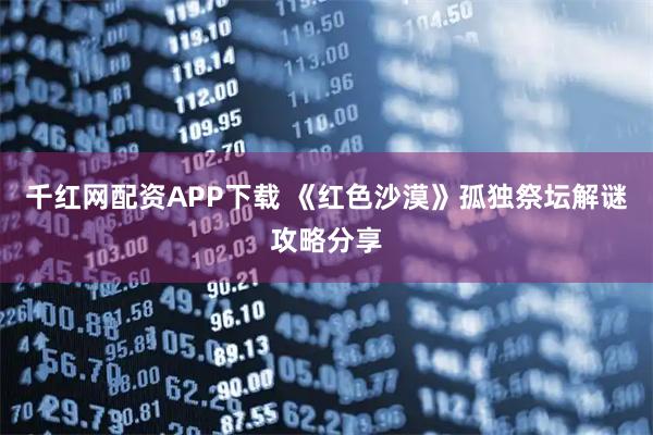 千红网配资APP下载 《红色沙漠》孤独祭坛解谜攻略分享