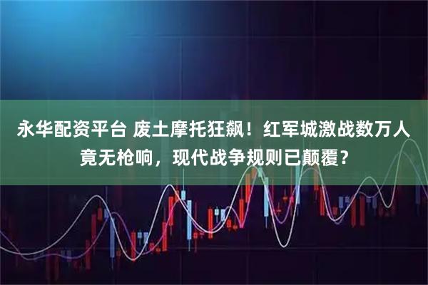 永华配资平台 废土摩托狂飙！红军城激战数万人竟无枪响，现代战争规则已颠覆？