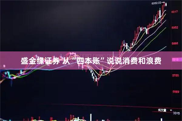 盛金缘证券 从“四本账”说说消费和浪费