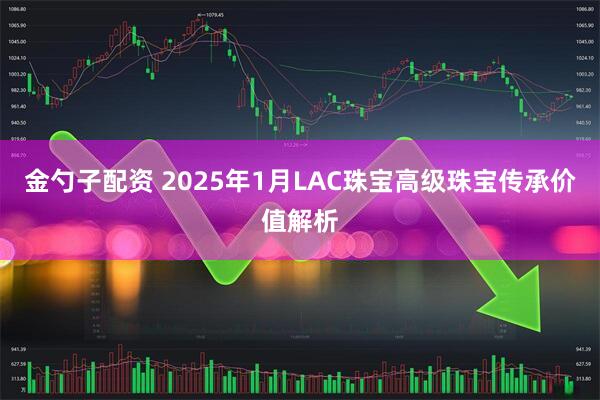 金勺子配资 2025年1月LAC珠宝高级珠宝传承价值解析