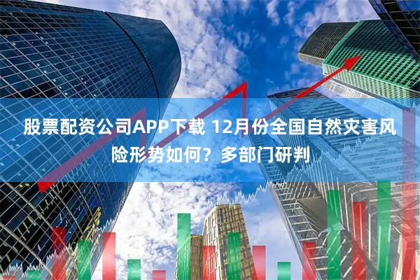 股票配资公司APP下载 12月份全国自然灾害风险形势如何？多部门研判