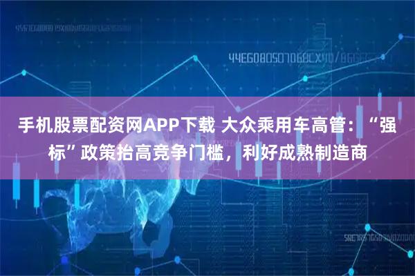 手机股票配资网APP下载 大众乘用车高管：“强标”政策抬高竞争门槛，利好成熟制造商