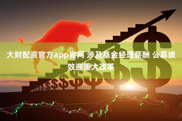 大财配资官方app官网 涉及基金经理薪酬 公募绩效迎重大改革