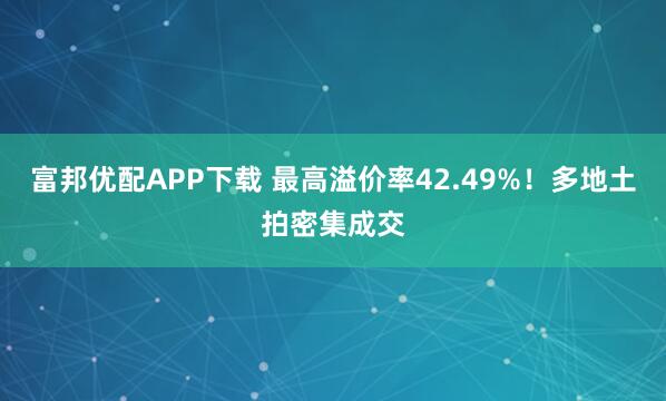 富邦优配APP下载 最高溢价率42.49%！多地土拍密集成交