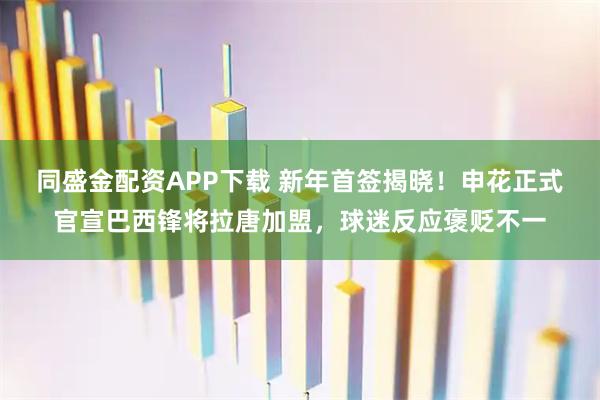 同盛金配资APP下载 新年首签揭晓！申花正式官宣巴西锋将拉唐加盟，球迷反应褒贬不一