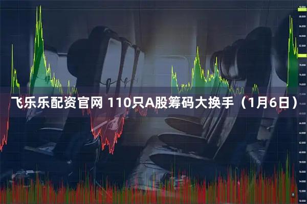 飞乐乐配资官网 110只A股筹码大换手（1月6日）