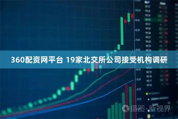 360配资网平台 19家北交所公司接受机构调研