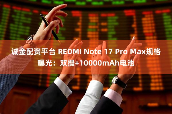 诚金配资平台 REDMI Note 17 Pro Max规格曝光：双摄+10000mAh电池