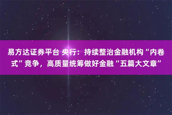 易方达证券平台 央行：持续整治金融机构“内卷式”竞争，高质量统筹做好金融“五篇大文章”