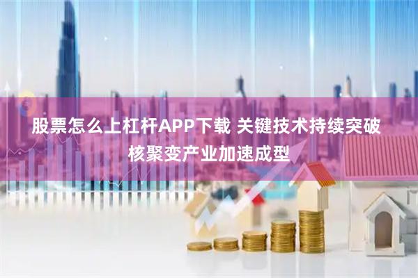 股票怎么上杠杆APP下载 关键技术持续突破 核聚变产业加速成型