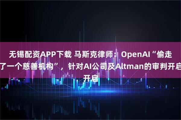无锡配资APP下载 马斯克律师：OpenAI“偷走了一个慈善机构”，针对AI公司及Altman的审判开启