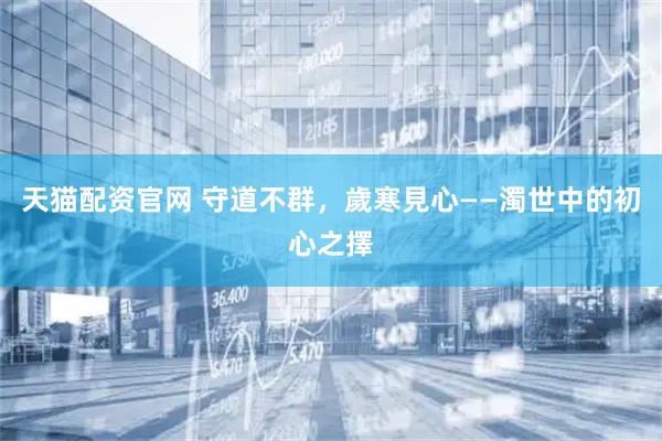 天猫配资官网 守道不群，歲寒見心——濁世中的初心之擇