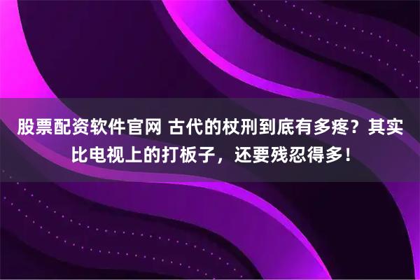 股票配资软件官网 古代的杖刑到底有多疼？其实比电视上的打板子，还要残忍得多！