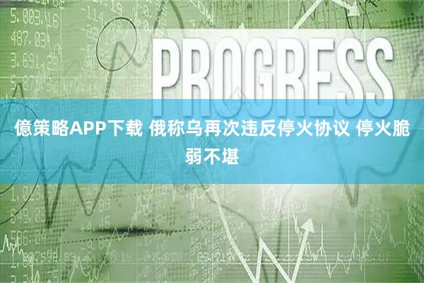 億策略APP下载 俄称乌再次违反停火协议 停火脆弱不堪