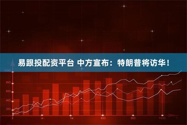 易跟投配资平台 中方宣布：特朗普将访华！